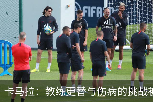 卡马拉：教练更替与伤病的挑战被外界低估，团队支持至关重要